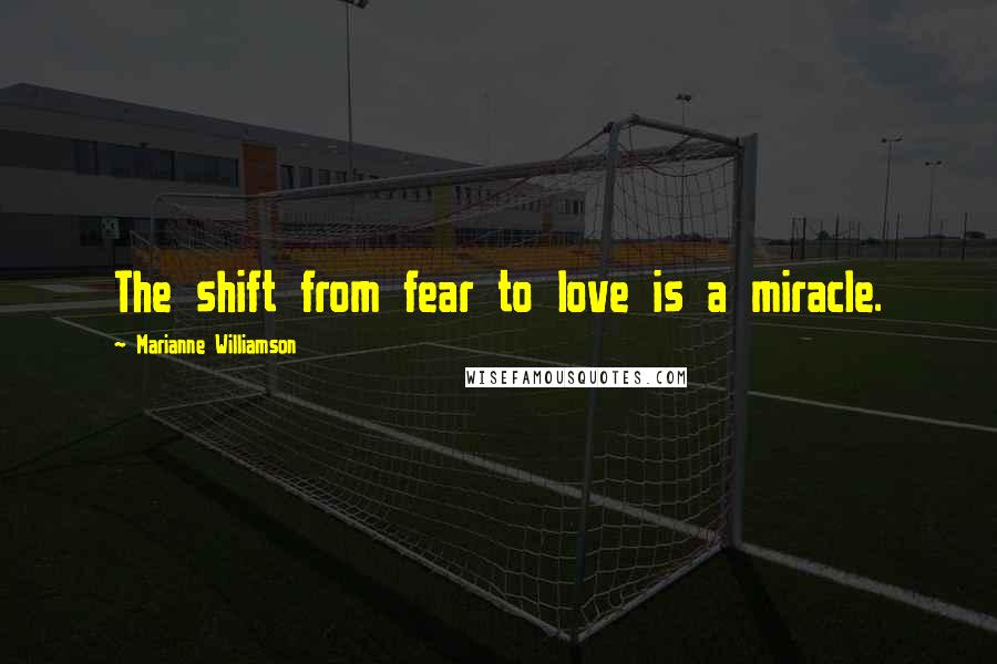 Marianne Williamson Quotes: The shift from fear to love is a miracle.