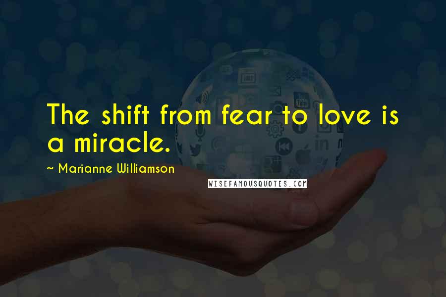 Marianne Williamson Quotes: The shift from fear to love is a miracle.