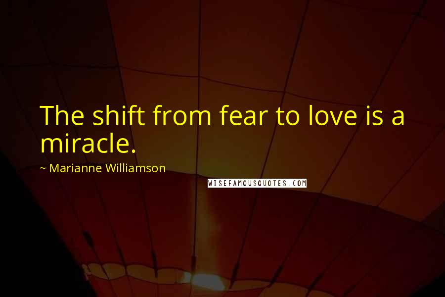 Marianne Williamson Quotes: The shift from fear to love is a miracle.