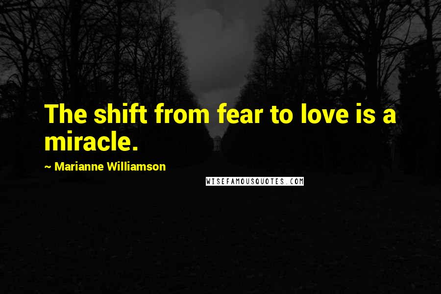 Marianne Williamson Quotes: The shift from fear to love is a miracle.