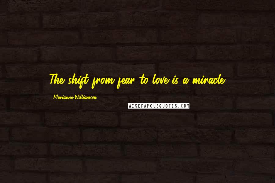 Marianne Williamson Quotes: The shift from fear to love is a miracle.