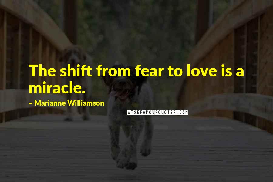 Marianne Williamson Quotes: The shift from fear to love is a miracle.