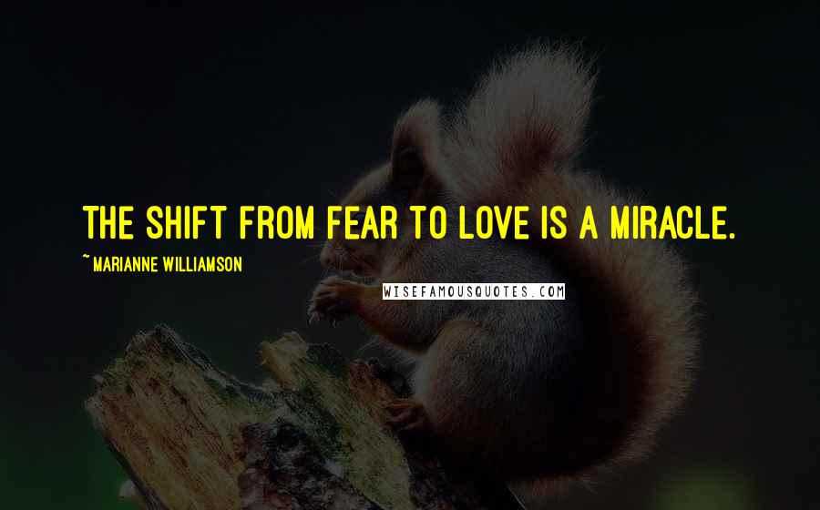 Marianne Williamson Quotes: The shift from fear to love is a miracle.