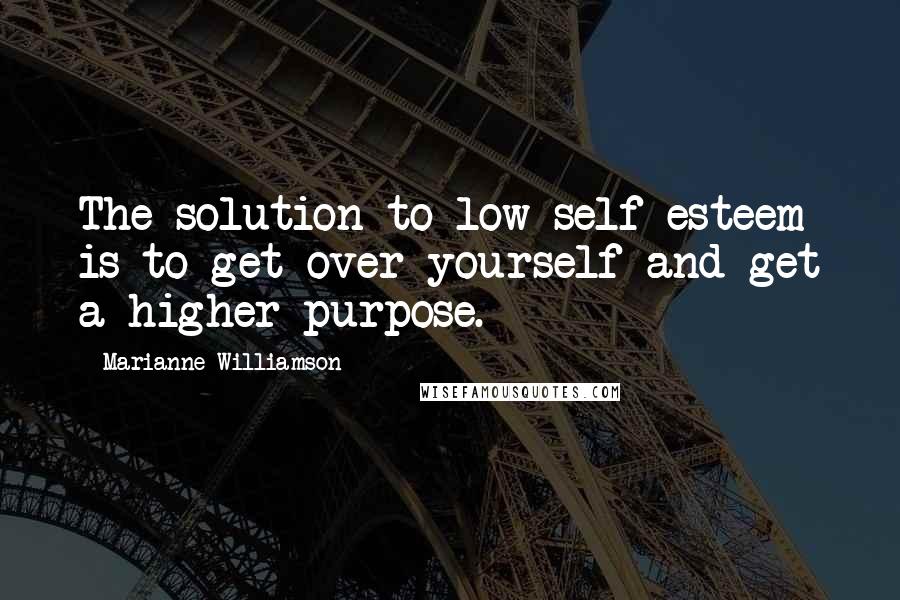 Marianne Williamson Quotes: The solution to low self-esteem is to get over yourself and get a higher purpose.