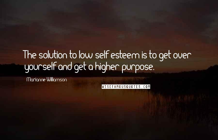 Marianne Williamson Quotes: The solution to low self-esteem is to get over yourself and get a higher purpose.