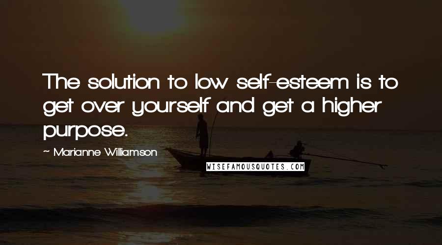 Marianne Williamson Quotes: The solution to low self-esteem is to get over yourself and get a higher purpose.