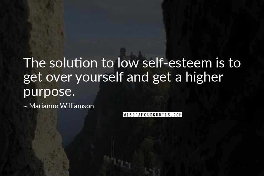 Marianne Williamson Quotes: The solution to low self-esteem is to get over yourself and get a higher purpose.