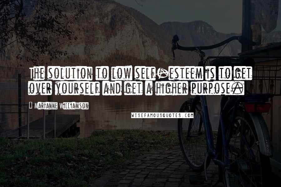 Marianne Williamson Quotes: The solution to low self-esteem is to get over yourself and get a higher purpose.