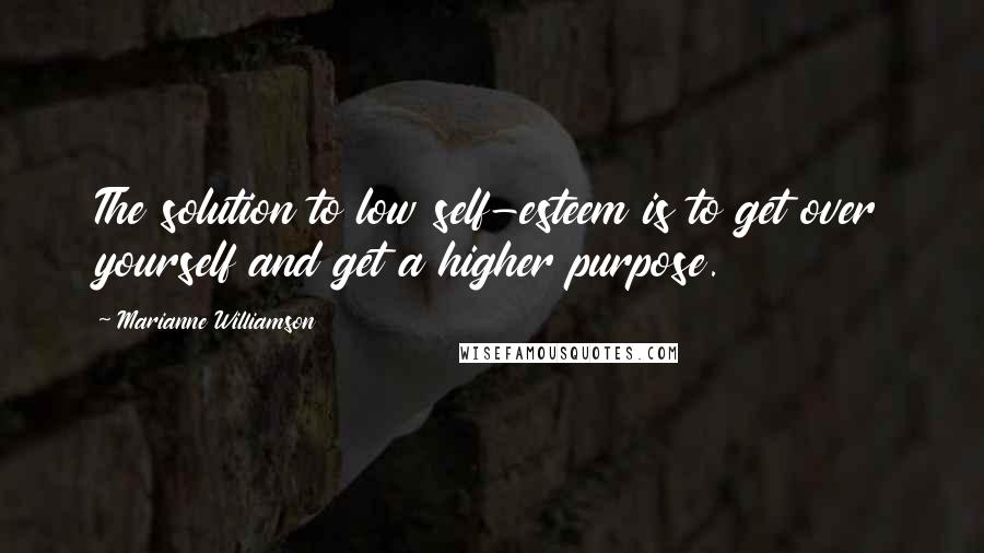 Marianne Williamson Quotes: The solution to low self-esteem is to get over yourself and get a higher purpose.