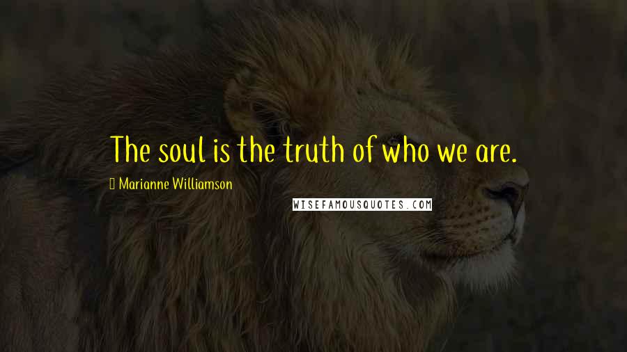 Marianne Williamson Quotes: The soul is the truth of who we are.