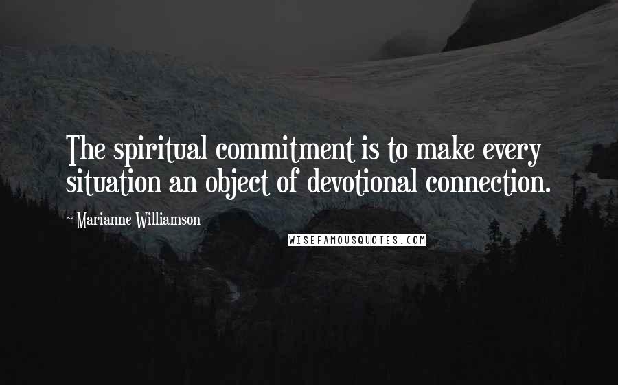 Marianne Williamson Quotes: The spiritual commitment is to make every situation an object of devotional connection.