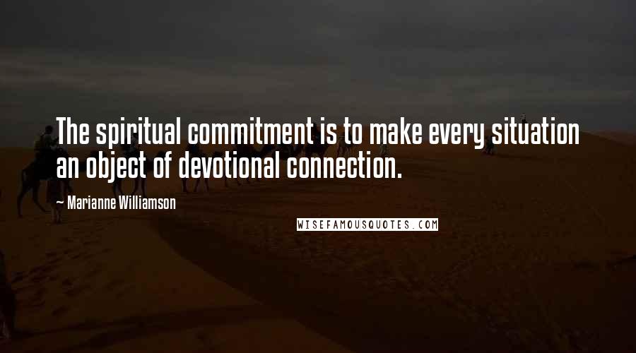 Marianne Williamson Quotes: The spiritual commitment is to make every situation an object of devotional connection.