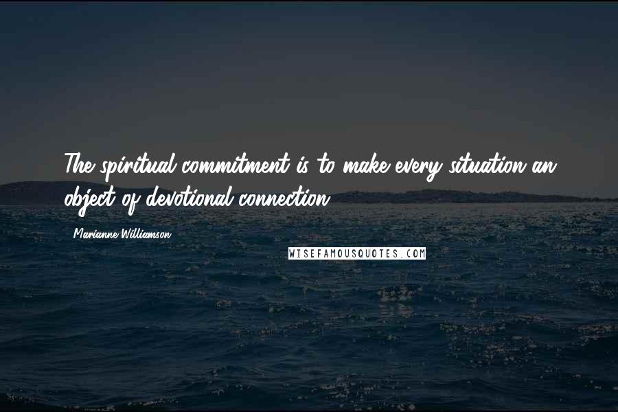 Marianne Williamson Quotes: The spiritual commitment is to make every situation an object of devotional connection.