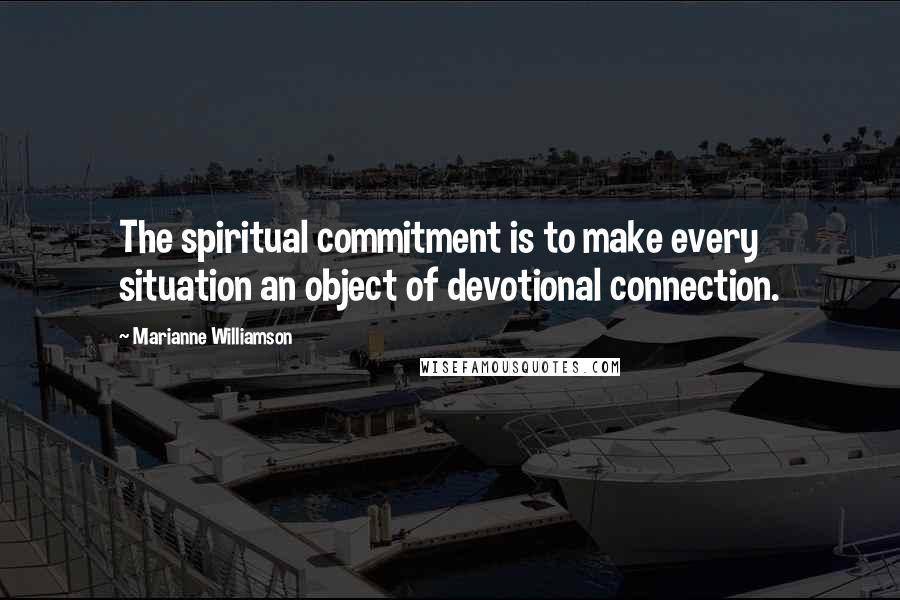 Marianne Williamson Quotes: The spiritual commitment is to make every situation an object of devotional connection.