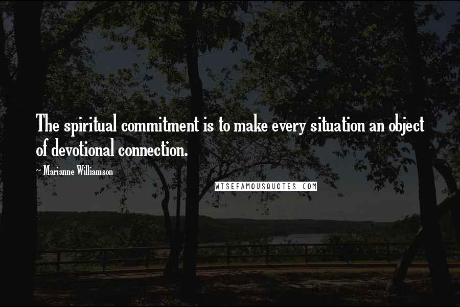 Marianne Williamson Quotes: The spiritual commitment is to make every situation an object of devotional connection.