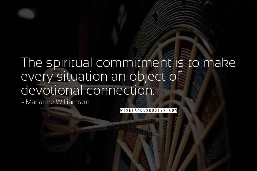 Marianne Williamson Quotes: The spiritual commitment is to make every situation an object of devotional connection.