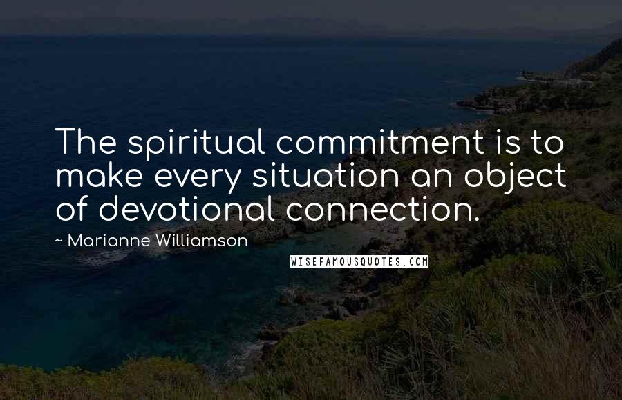 Marianne Williamson Quotes: The spiritual commitment is to make every situation an object of devotional connection.