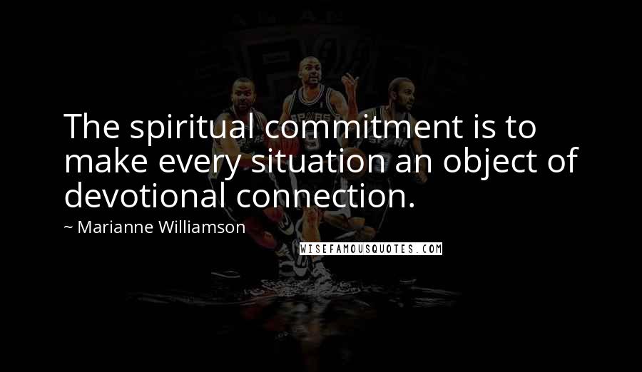 Marianne Williamson Quotes: The spiritual commitment is to make every situation an object of devotional connection.