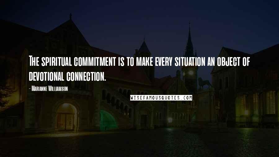 Marianne Williamson Quotes: The spiritual commitment is to make every situation an object of devotional connection.