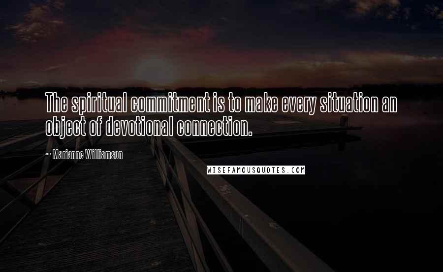 Marianne Williamson Quotes: The spiritual commitment is to make every situation an object of devotional connection.