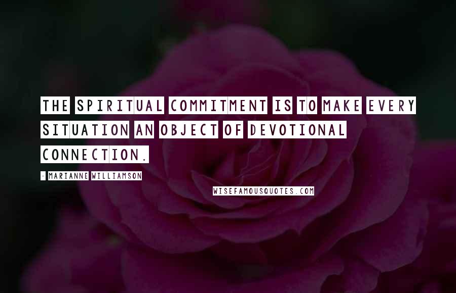 Marianne Williamson Quotes: The spiritual commitment is to make every situation an object of devotional connection.