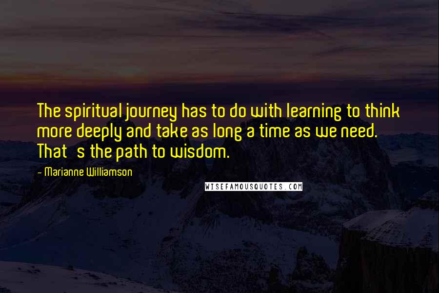 Marianne Williamson Quotes: The spiritual journey has to do with learning to think more deeply and take as long a time as we need. That's the path to wisdom.