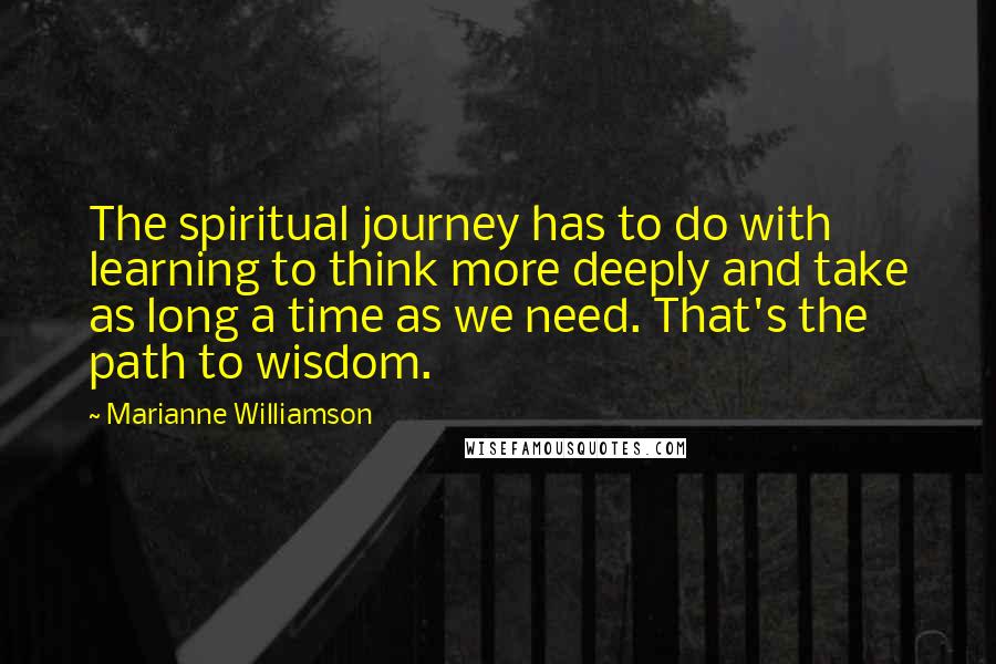 Marianne Williamson Quotes: The spiritual journey has to do with learning to think more deeply and take as long a time as we need. That's the path to wisdom.