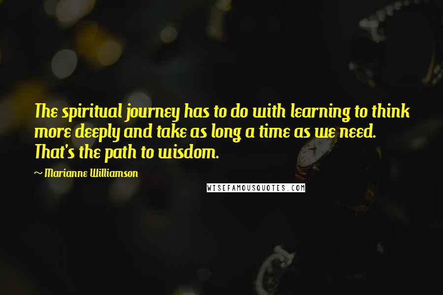 Marianne Williamson Quotes: The spiritual journey has to do with learning to think more deeply and take as long a time as we need. That's the path to wisdom.