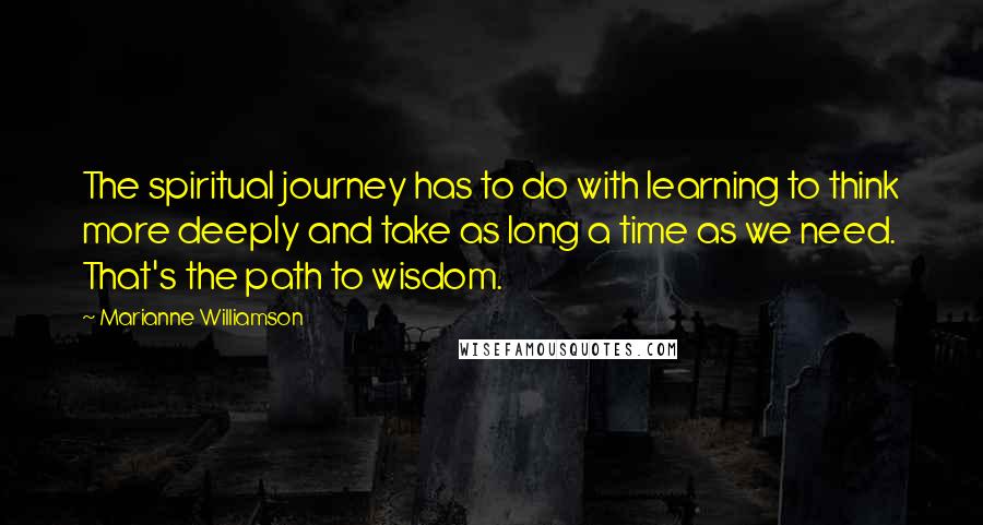 Marianne Williamson Quotes: The spiritual journey has to do with learning to think more deeply and take as long a time as we need. That's the path to wisdom.