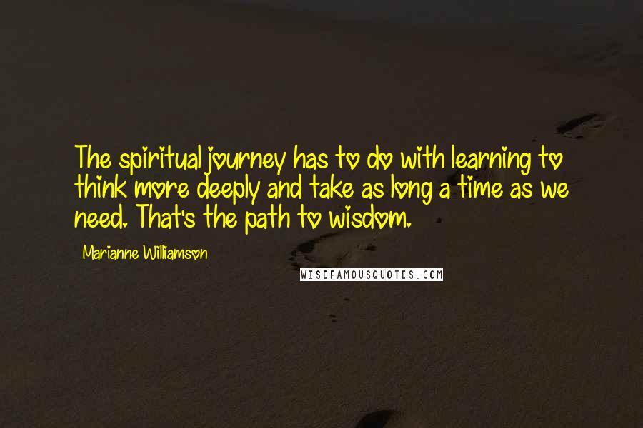 Marianne Williamson Quotes: The spiritual journey has to do with learning to think more deeply and take as long a time as we need. That's the path to wisdom.