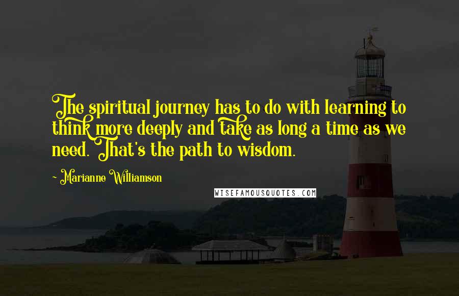 Marianne Williamson Quotes: The spiritual journey has to do with learning to think more deeply and take as long a time as we need. That's the path to wisdom.