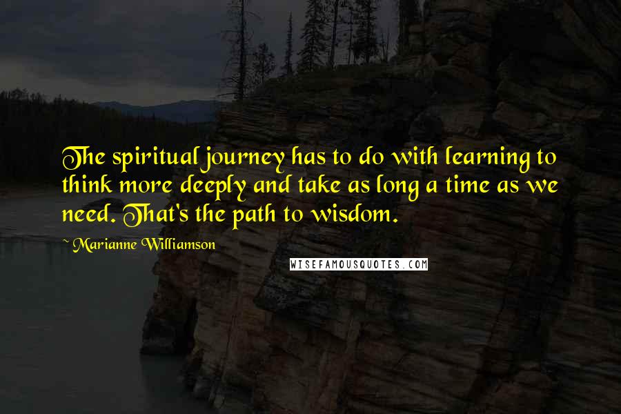 Marianne Williamson Quotes: The spiritual journey has to do with learning to think more deeply and take as long a time as we need. That's the path to wisdom.