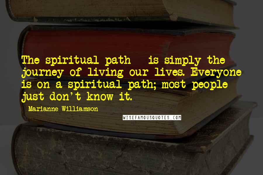 Marianne Williamson Quotes: The spiritual path - is simply the journey of living our lives. Everyone is on a spiritual path; most people just don't know it.