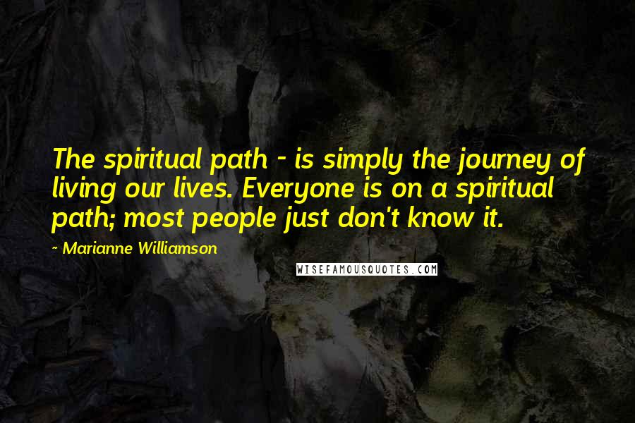 Marianne Williamson Quotes: The spiritual path - is simply the journey of living our lives. Everyone is on a spiritual path; most people just don't know it.