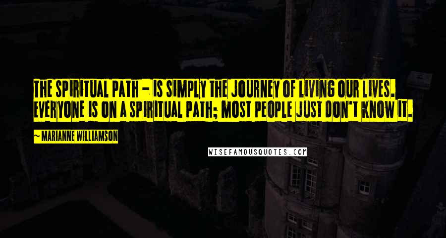 Marianne Williamson Quotes: The spiritual path - is simply the journey of living our lives. Everyone is on a spiritual path; most people just don't know it.