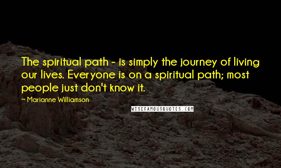 Marianne Williamson Quotes: The spiritual path - is simply the journey of living our lives. Everyone is on a spiritual path; most people just don't know it.