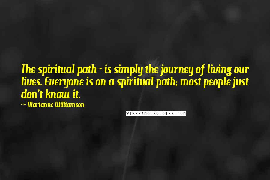 Marianne Williamson Quotes: The spiritual path - is simply the journey of living our lives. Everyone is on a spiritual path; most people just don't know it.