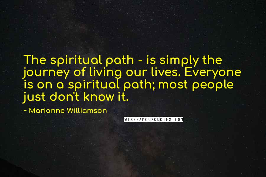 Marianne Williamson Quotes: The spiritual path - is simply the journey of living our lives. Everyone is on a spiritual path; most people just don't know it.