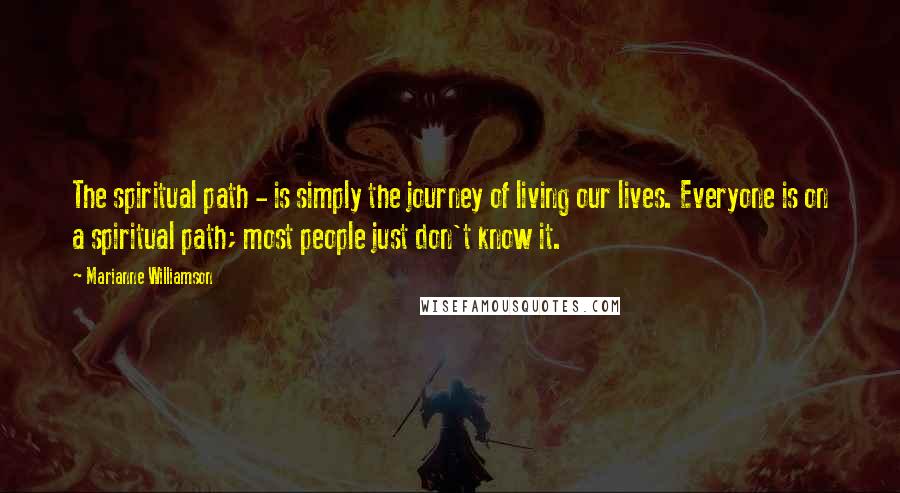 Marianne Williamson Quotes: The spiritual path - is simply the journey of living our lives. Everyone is on a spiritual path; most people just don't know it.