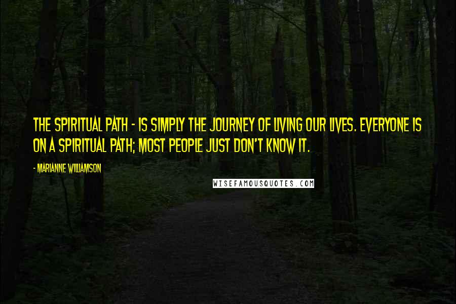 Marianne Williamson Quotes: The spiritual path - is simply the journey of living our lives. Everyone is on a spiritual path; most people just don't know it.