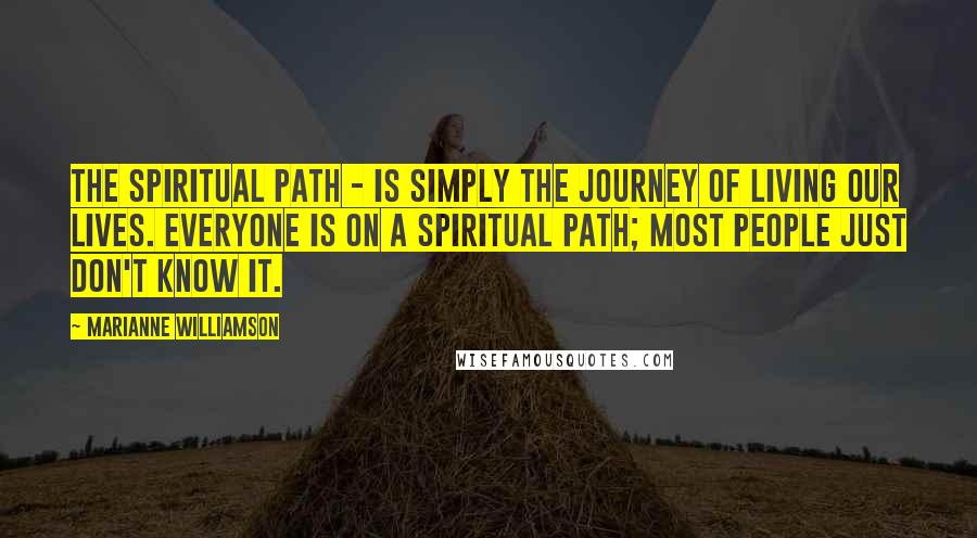 Marianne Williamson Quotes: The spiritual path - is simply the journey of living our lives. Everyone is on a spiritual path; most people just don't know it.