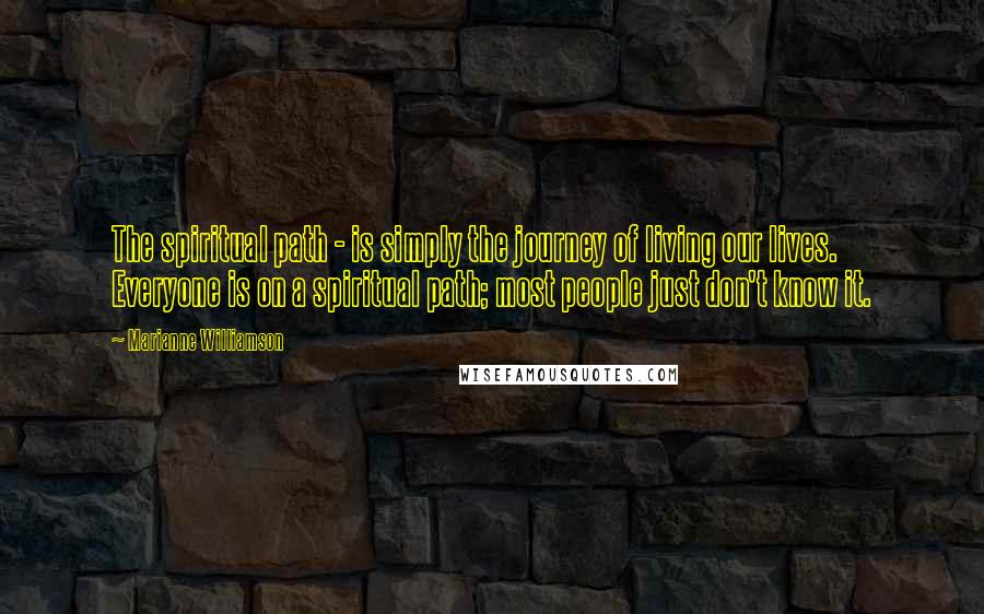 Marianne Williamson Quotes: The spiritual path - is simply the journey of living our lives. Everyone is on a spiritual path; most people just don't know it.