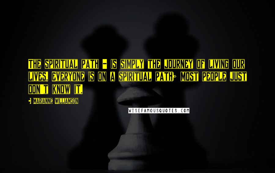 Marianne Williamson Quotes: The spiritual path - is simply the journey of living our lives. Everyone is on a spiritual path; most people just don't know it.