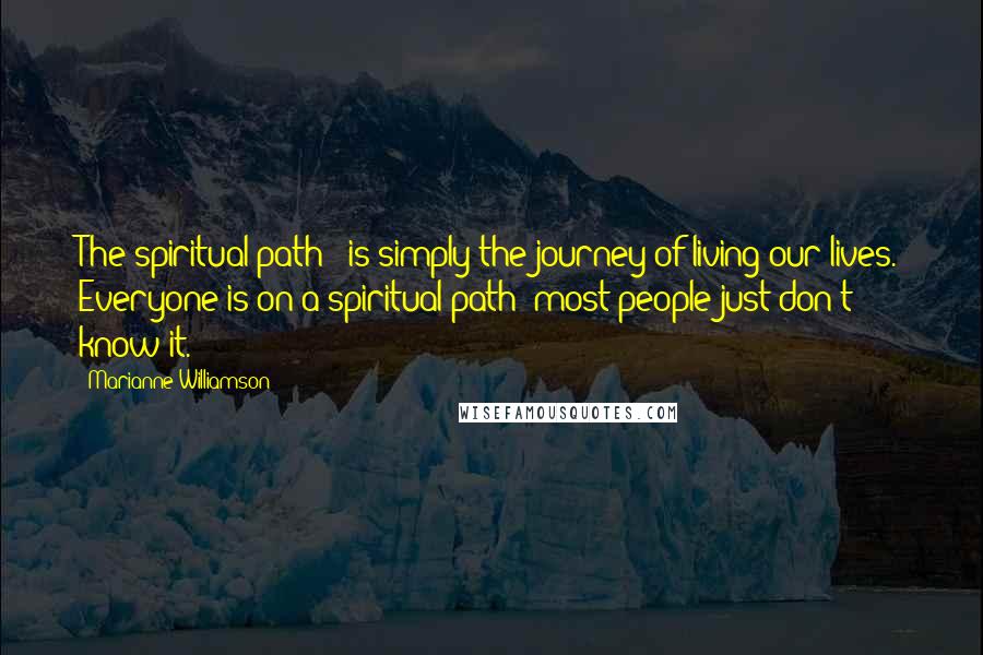 Marianne Williamson Quotes: The spiritual path - is simply the journey of living our lives. Everyone is on a spiritual path; most people just don't know it.