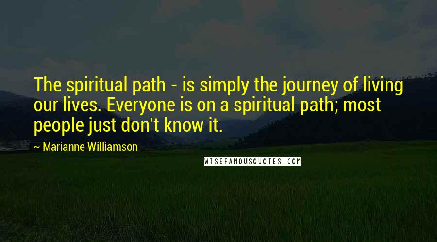Marianne Williamson Quotes: The spiritual path - is simply the journey of living our lives. Everyone is on a spiritual path; most people just don't know it.