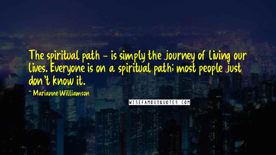 Marianne Williamson Quotes: The spiritual path - is simply the journey of living our lives. Everyone is on a spiritual path; most people just don't know it.