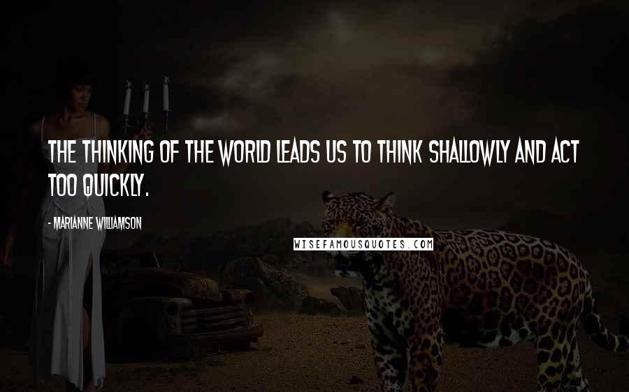 Marianne Williamson Quotes: The thinking of the world leads us to think shallowly and act too quickly.