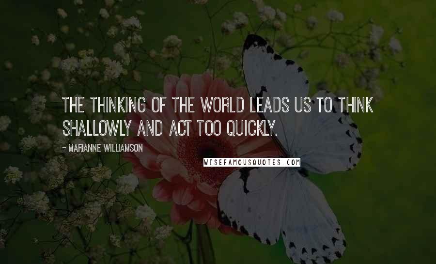 Marianne Williamson Quotes: The thinking of the world leads us to think shallowly and act too quickly.