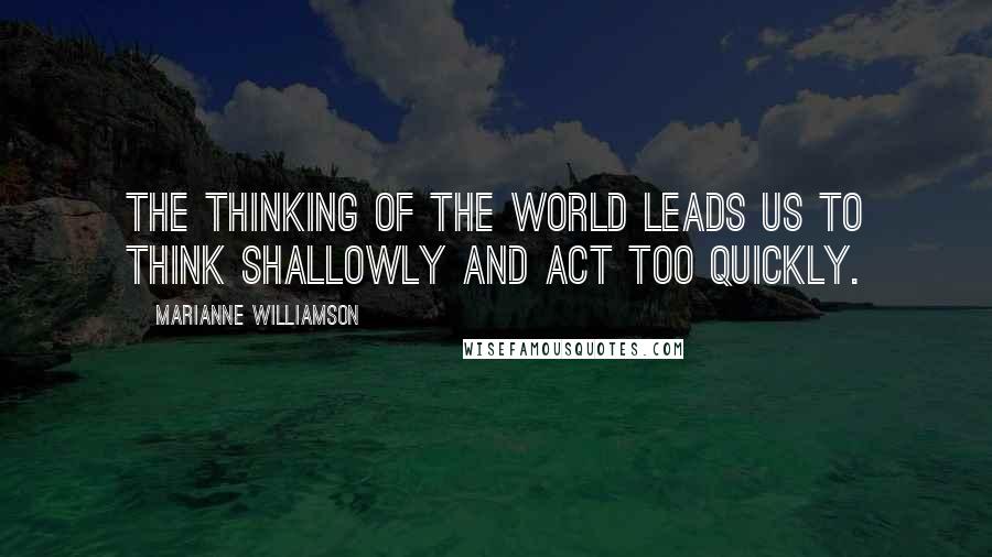 Marianne Williamson Quotes: The thinking of the world leads us to think shallowly and act too quickly.