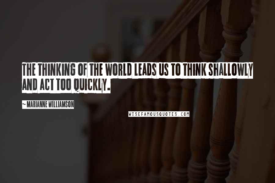 Marianne Williamson Quotes: The thinking of the world leads us to think shallowly and act too quickly.